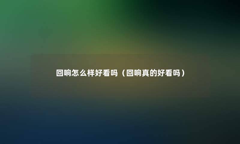 回响怎么样好看吗(回响真的好看吗) 回响怎么样好看吗(回响真的好看吗)
