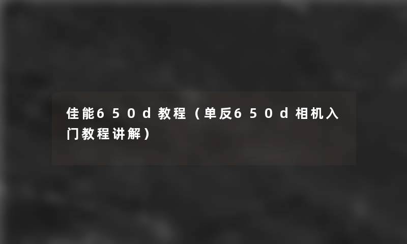 佳能650d教程(单反650d相机入门教程讲解) 佳能650d教程(单反650d相机入门教程讲解)
