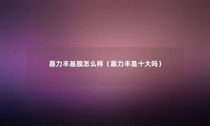 嘉力丰基膜怎么样（嘉力丰是一些吗）