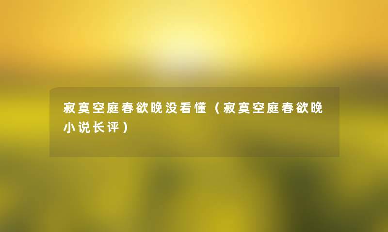 寂寞空庭春欲晚没看懂(寂寞空庭春欲晚小说长评) 寂寞空庭春欲晚没看懂(寂寞空庭春欲晚小说长评)