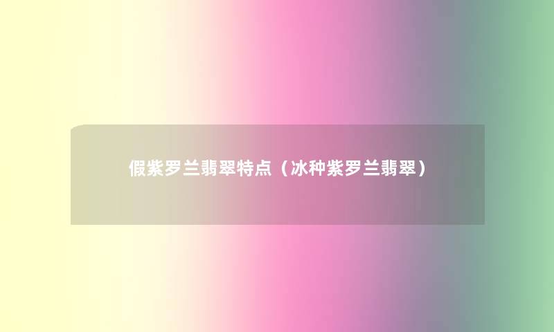 假紫罗兰翡翠特点(冰种紫罗兰翡翠) 假紫罗兰翡翠特点(冰种紫罗兰翡翠)