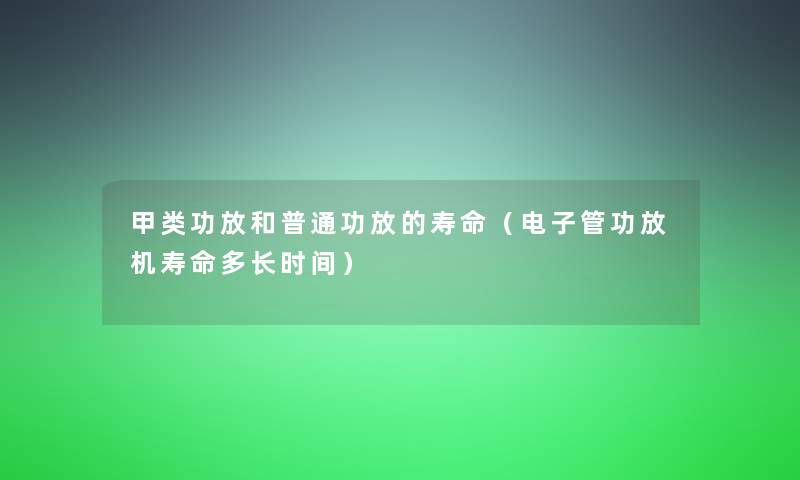 甲类功放和普通功放的寿命(电子管功放机寿命多长时间) 甲类功放和普通功放的寿命(电子管功放机寿命多长时间)