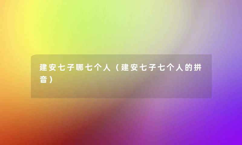 建安七子哪七个人(建安七子七个人的拼音) 建安七子哪七个人(建安七子七个人的拼音)