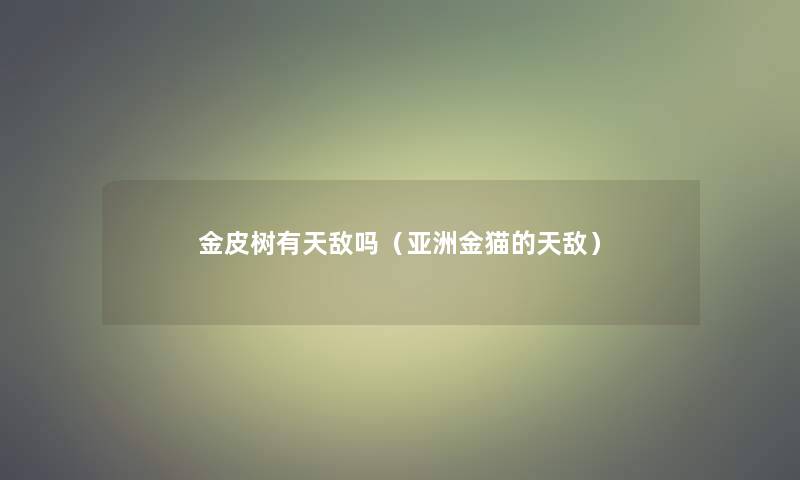 金皮树有天敌吗(亚洲金猫的天敌) 金皮树有天敌吗(亚洲金猫的天敌)