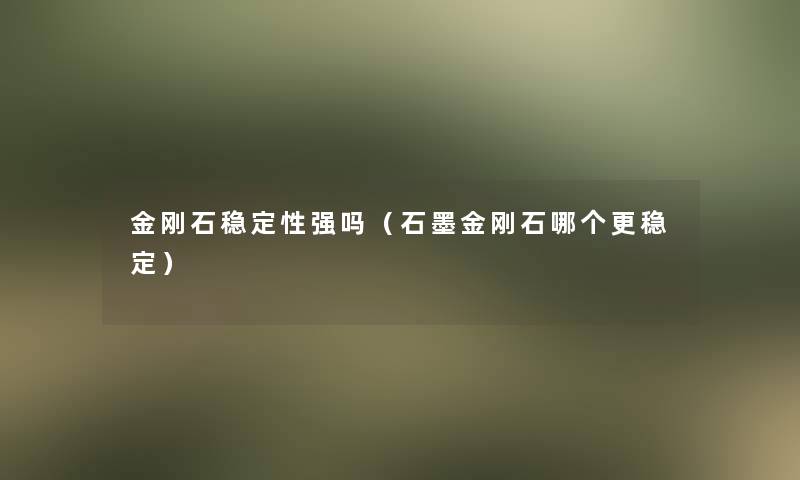 金刚石稳定性强吗(石墨金刚石哪个更稳定) 金刚石稳定性强吗(石墨金刚石哪个更稳定)