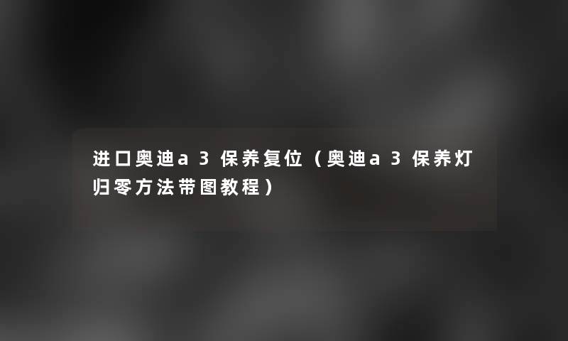 进口奥迪a3保养复位(奥迪a3保养灯归零方法带图教程) 进口奥迪a3保养复位(奥迪a3保养灯归零方法带图教程)