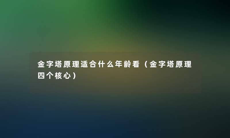 金字塔原理适合什么年龄看(金字塔原理四个核心) 金字塔原理适合什么年龄看(金字塔原理四个核心)