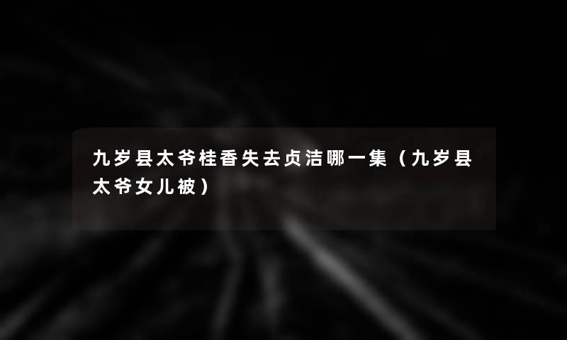 九岁县太爷桂香失去贞洁哪一集(九岁县太爷女儿被) 九岁县太爷桂香失去贞洁哪一集(九岁县太爷女儿被)