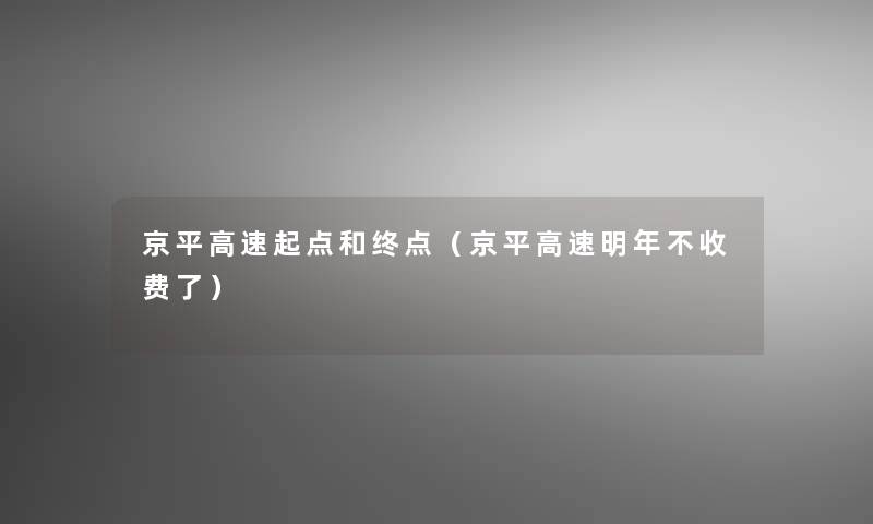 京平高速起点和终点(京平高速明年不收费了) 京平高速起点和终点(京平高速明年不收费了)