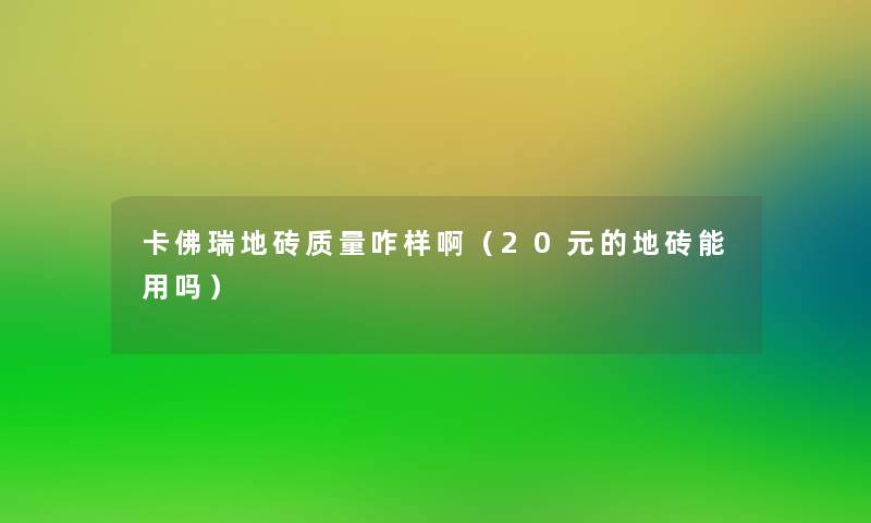 卡佛瑞地砖质量咋样啊(20元的地砖能用吗) 卡佛瑞地砖质量咋样啊(20元的地砖能用吗)
