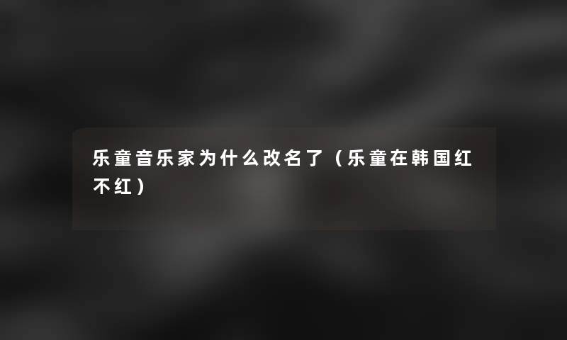 乐童音乐家为什么改名了(乐童在韩国红不红) 乐童音乐家为什么改名了(乐童在韩国红不红)