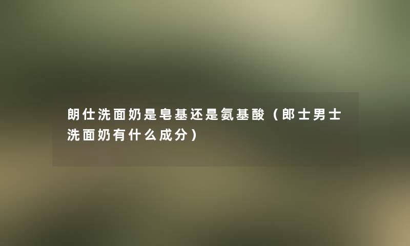 朗仕洗面奶是皂基还是氨基酸（郎士男士洗面奶有什么成分）