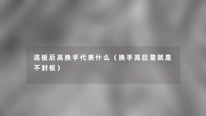 连板后高换手代表什么(换手高巨量就是不封板) 连板后高换手代表什么(换手高巨量就是不封板)