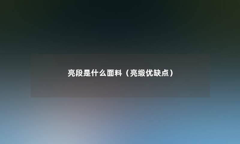 亮段是什么面料(亮缎优缺点) 亮段是什么面料(亮缎优缺点)