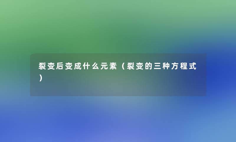 裂变后变成什么元素(裂变的三种方程式) 裂变后变成什么元素(裂变的三种方程式)