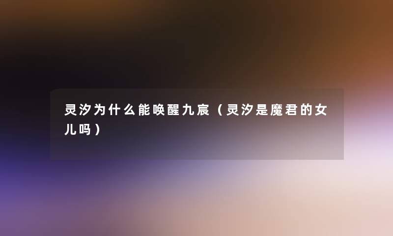 灵汐为什么能唤醒九宸(灵汐是魔君的女儿吗) 灵汐为什么能唤醒九宸(灵汐是魔君的女儿吗)