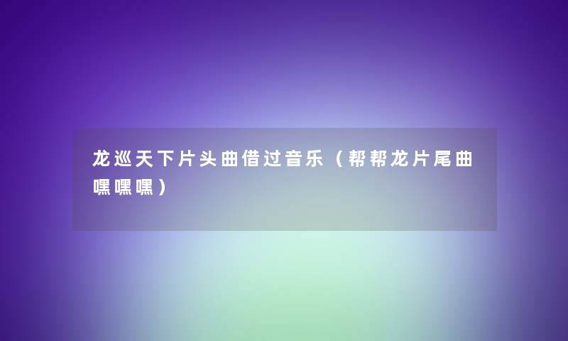 龙巡天下片头曲借过音乐（帮帮龙片尾曲嘿嘿嘿）