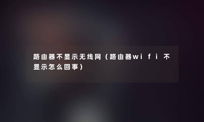 路由器不显示无线网(路由器wifi不显示怎么回事) 路由器不显示无线网(路由器wifi不显示怎么回事)