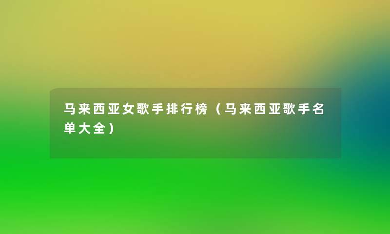 马来西亚女歌手整理榜(马来西亚歌手名单大全) 马来西亚女歌手整理榜(马来西亚歌手名单大全)
