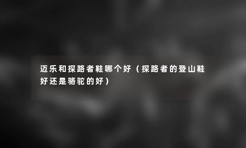迈乐和探路者鞋哪个好(探路者的登山鞋好还是骆驼的好) 迈乐和探路者鞋哪个好(探路者的登山鞋好还是骆驼的好)