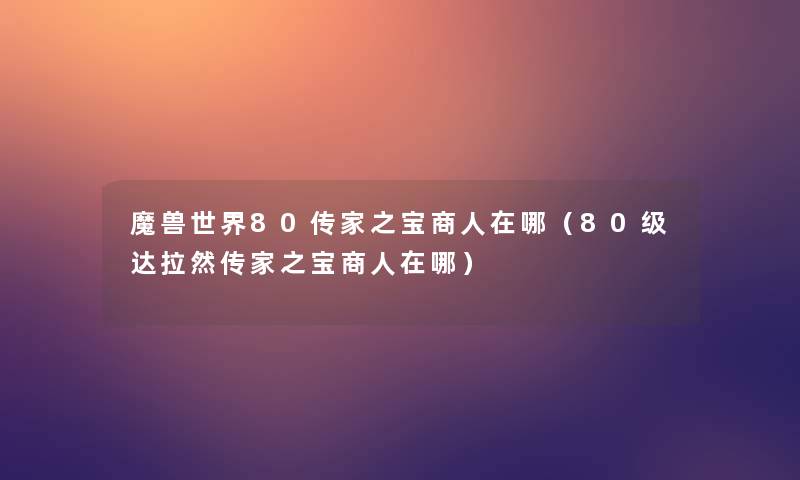 魔兽世界80传家之宝商人在哪(80级达拉然传家之宝商人在哪) 魔兽世界80传家之宝商人在哪(80级达拉然传家之宝商人在哪)