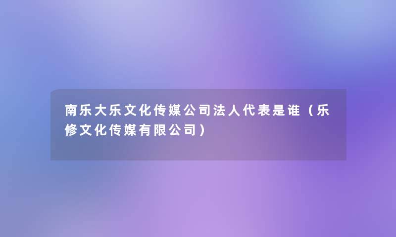 南乐大乐文化传媒公司法人代表是谁(乐修文化传媒有限公司) 南乐大乐文化传媒公司法人代表是谁(乐修文化传媒有限公司)