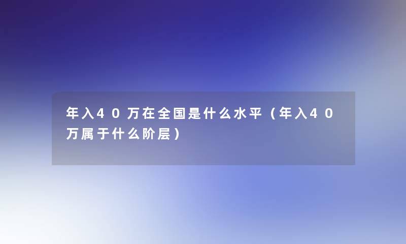 年入40万在全国是什么水平(年入40万属于什么阶层) 年入40万在全国是什么水平(年入40万属于什么阶层)