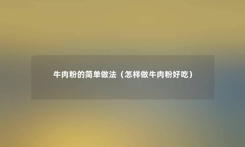 牛肉粉的简单做法(怎样做牛肉粉好吃) 牛肉粉的简单做法(怎样做牛肉粉好吃)