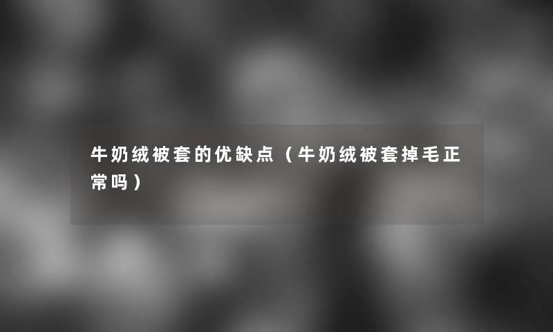 牛奶绒被套的优缺点(牛奶绒被套掉毛正常吗) 牛奶绒被套的优缺点(牛奶绒被套掉毛正常吗)