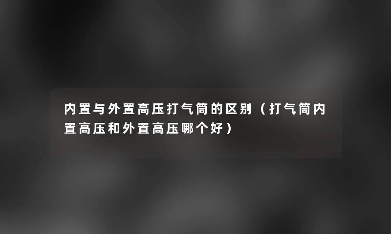 内置与外置高压打气筒的区别(打气筒内置高压和外置高压哪个好) 内置与外置高压打气筒的区别(打气筒内置高压和外置高压哪个好)