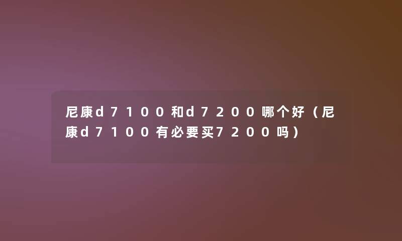 尼康d7100和d7200哪个好(尼康d7100有必要买7200吗) 尼康d7100和d7200哪个好(尼康d7100有必要买7200吗)