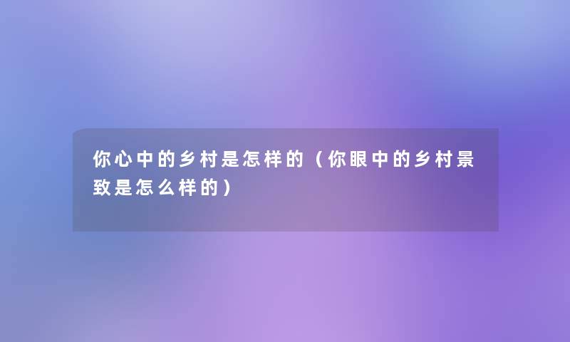 你心中的乡村是怎样的（你眼中的乡村景致是怎么样的）