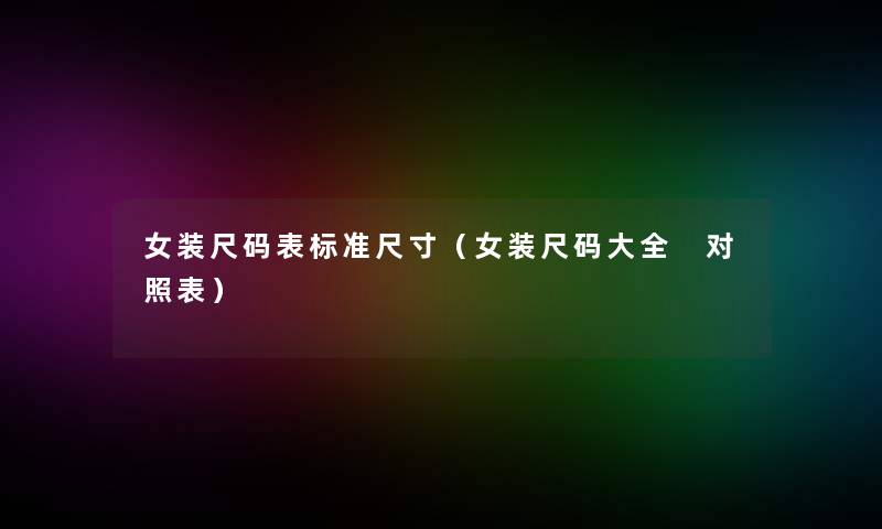 女装尺码表标准尺寸(女装尺码大全 对照表) 女装尺码表标准尺寸(女装尺码大全 对照表)
