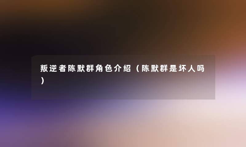 叛逆者陈默群角色介绍（陈默群是坏人吗）