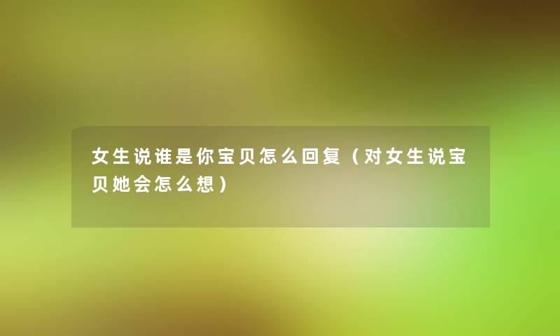 女生说谁是你宝贝怎么回复(对女生说宝贝她会怎么想) 女生说谁是你宝贝怎么回复(对女生说宝贝她会怎么想)
