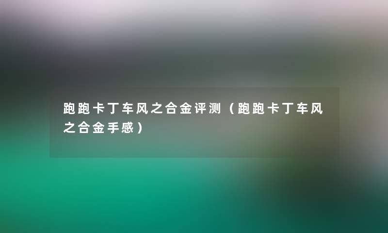 跑跑卡丁车风之合金评测(跑跑卡丁车风之合金手感) 跑跑卡丁车风之合金评测(跑跑卡丁车风之合金手感)