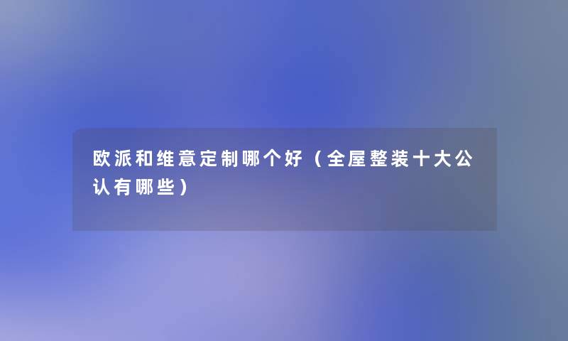 欧派和维意定制哪个好（全屋整装一些不错有哪些）