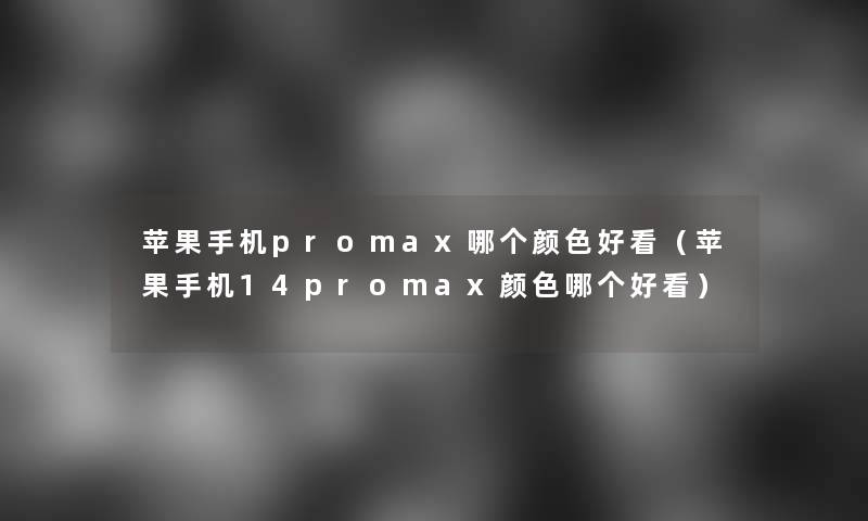 苹果手机promax哪个颜色好看(苹果手机14promax颜色哪个好看) 苹果手机promax哪个颜色好看(苹果手机14promax颜色哪个好看)
