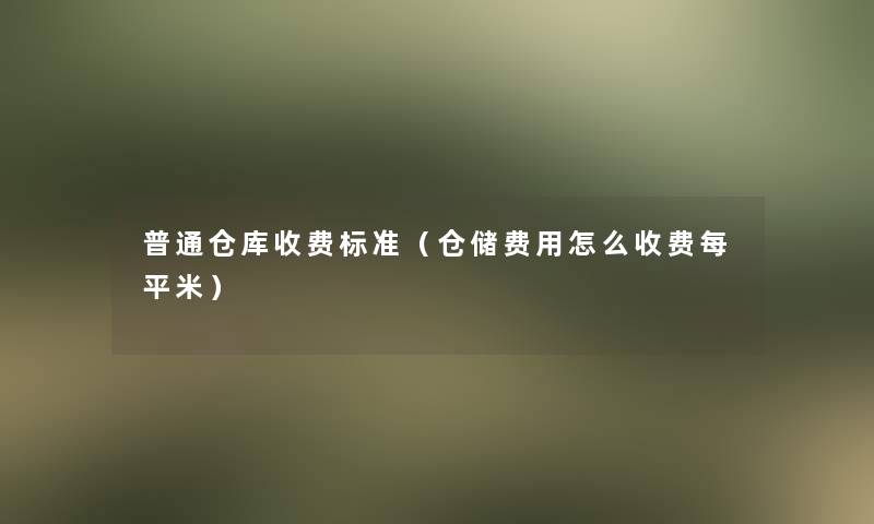 普通仓库收费标准(仓储费用怎么收费每平米) 普通仓库收费标准(仓储费用怎么收费每平米)
