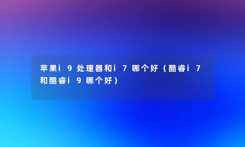 苹果i9处理器和i7哪个好(酷睿i7和酷睿i9哪个好) 苹果i9处理器和i7哪个好(酷睿i7和酷睿i9哪个好)
