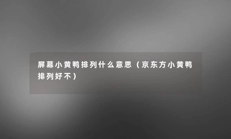 屏幕小黄鸭排列什么意思(京东方小黄鸭排列好不) 屏幕小黄鸭排列什么意思(京东方小黄鸭排列好不)