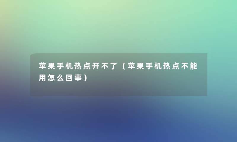 苹果手机热点开不了（苹果手机热点不能用怎么回事）