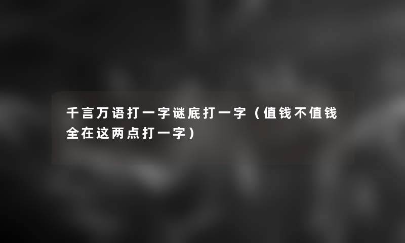 千言万语打一字谜底打一字(值钱不值钱全在这两点打一字) 千言万语打一字谜底打一字(值钱不值钱全在这两点打一字)