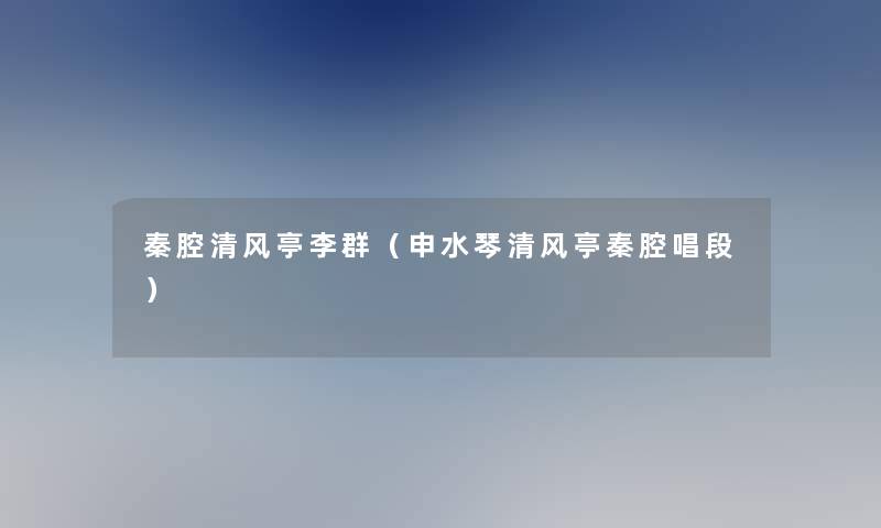 秦腔清风亭李群(申水琴清风亭秦腔唱段) 秦腔清风亭李群(申水琴清风亭秦腔唱段)