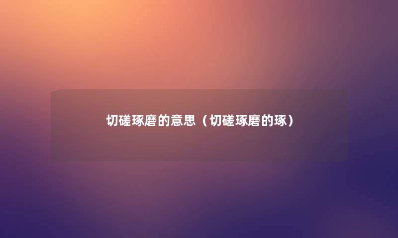 切磋琢磨的意思(切磋琢磨的琢) 切磋琢磨的意思(切磋琢磨的琢)