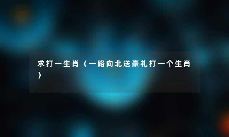 求打一生肖(一路向北送豪礼打一个生肖) 求打一生肖(一路向北送豪礼打一个生肖)