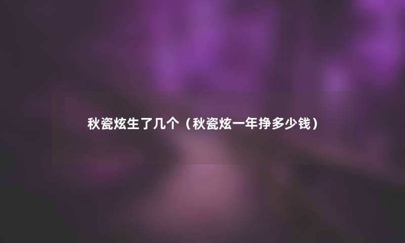 秋瓷炫生了几个(秋瓷炫一年挣多少钱) 秋瓷炫生了几个(秋瓷炫一年挣多少钱)