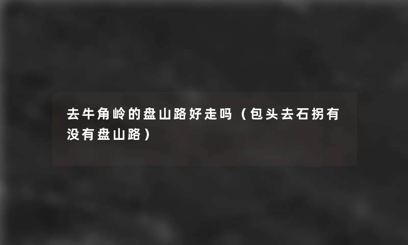 去牛角岭的盘山路好走吗（包头去石拐有没有盘山路）