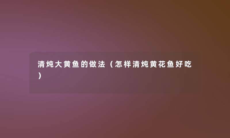 清炖大黄鱼的做法(怎样清炖黄花鱼好吃) 清炖大黄鱼的做法(怎样清炖黄花鱼好吃)