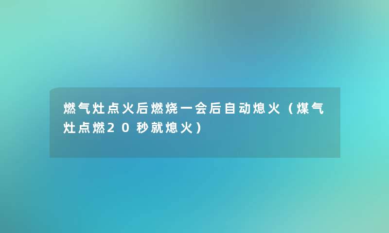 燃气灶点火后燃烧一会后自动熄火(煤气灶点燃20秒就熄火) 燃气灶点火后燃烧一会后自动熄火(煤气灶点燃20秒就熄火)